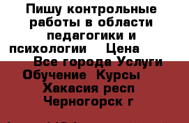 Пишу контрольные работы в области педагогики и психологии. › Цена ­ 300-650 - Все города Услуги » Обучение. Курсы   . Хакасия респ.,Черногорск г.
